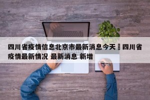 四川省疫情信息北京市最新消息今天›四川省疫情最新情况 最新消息 新增