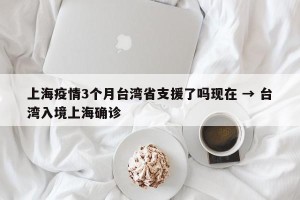 上海疫情3个月台湾省支援了吗现在 → 台湾入境上海确诊