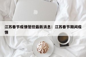 江苏春节疫情管控最新消息：江苏春节期间疫情