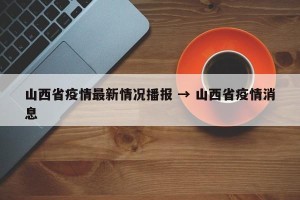 山西省疫情最新情况播报 → 山西省疫情消息