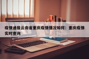 疫情通报云南省重庆疫情情况如何：重庆疫情实时查询