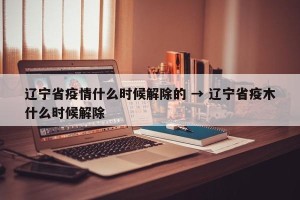 辽宁省疫情什么时候解除的 → 辽宁省疫木什么时候解除