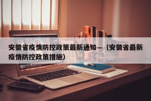 安徽省疫情防控政策最新通知—（安徽省最新疫情防控政策措施）
