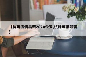 【杭州疫情最新2020今天,杭卅疫情最新】