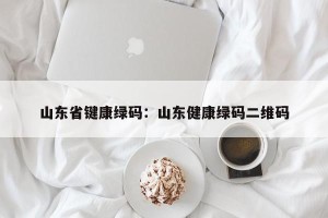 山东省键康绿码：山东健康绿码二维码
