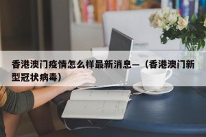 香港澳门疫情怎么样最新消息—（香港澳门新型冠状病毒）