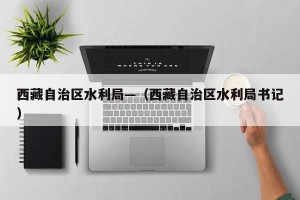 西藏自治区水利局—（西藏自治区水利局书记）