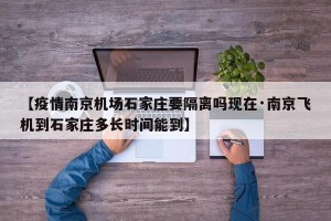 【疫情南京机场石家庄要隔离吗现在·南京飞机到石家庄多长时间能到】
