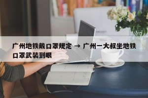 广州地铁戴口罩规定 → 广州一大叔坐地铁口罩武装到眼