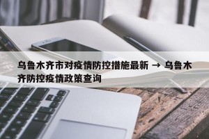 乌鲁木齐市对疫情防控措施最新 → 乌鲁木齐防控疫情政策查询