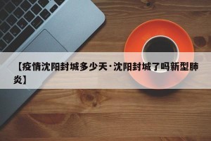 【疫情沈阳封城多少天·沈阳封城了吗新型肺炎】