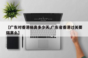 【广东对香港隔离多少天,广东省香港过关要隔离么】