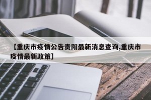 【重庆市疫情公告贵阳最新消息查询,重庆市疫情最新政策】