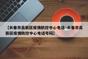 【长春市高新区疫情防控中心电话·长春市高新区疫情防控中心电话号码】