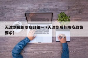 天津到成都防疫政策—（天津到成都防疫政策要求）