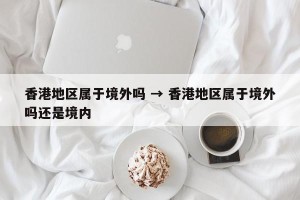 香港地区属于境外吗 → 香港地区属于境外吗还是境内