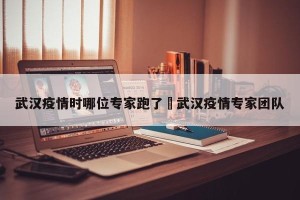 武汉疫情时哪位专家跑了›武汉疫情专家团队