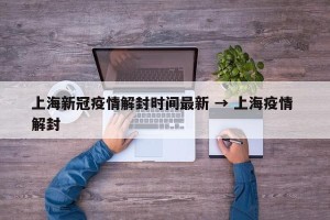 上海新冠疫情解封时间最新 → 上海疫情 解封