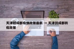 天津对成都疫情政策最新 → 天津到成都防疫政策