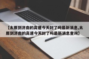 【太原到济南的高速今天封了吗最新消息,太原到济南的高速今天封了吗最新消息查询】