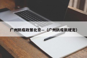广州防疫政策北京—（广州防疫新规定）
