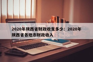 2020年陕西省财政收支多少：2020年陕西省各地市财政收入