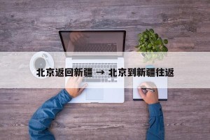 北京返回新疆 → 北京到新疆往返
