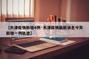 【天津疫情新增4例·天津疫情最新消息今天新增一例轨迹】