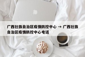 广西壮族自治区疫情防控中心 → 广西壮族自治区疫情防控中心电话