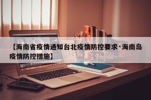 【海南省疫情通知台北疫情防控要求·海南岛疫情防控措施】