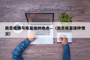 南京疫情与疫苗接种地点—（南京疫苗接种情况）