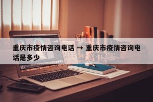 重庆市疫情咨询电话 → 重庆市疫情咨询电话是多少