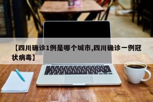 【四川确诊1例是哪个城市,四川确诊一例冠状病毒】