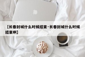【长春封城什么时候结束·长春封城什么时候结束啊】