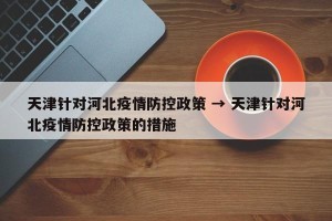 天津针对河北疫情防控政策 → 天津针对河北疫情防控政策的措施