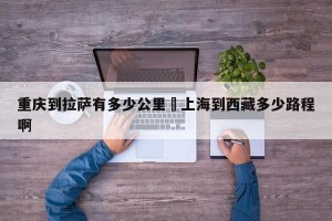 重庆到拉萨有多少公里›上海到西藏多少路程啊