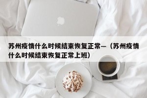 苏州疫情什么时候结束恢复正常—（苏州疫情什么时候结束恢复正常上班）