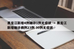 黑龙江新增4例确诊1例无症状 → 黑龙江新增确诊病例23例 30例无症状