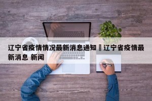 辽宁省疫情情况最新消息通知›辽宁省疫情最新消息 新闻