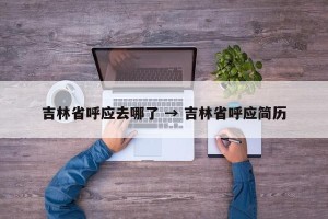 吉林省呼应去哪了 → 吉林省呼应简历