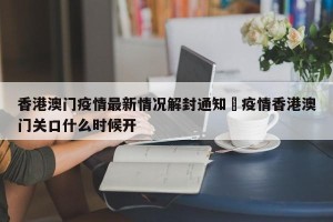 香港澳门疫情最新情况解封通知›疫情香港澳门关口什么时候开