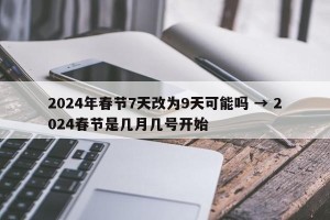 2024年春节7天改为9天可能吗 → 2024春节是几月几号开始