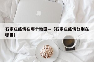 石家庄疫情在哪个地区—（石家庄疫情分别在哪里）