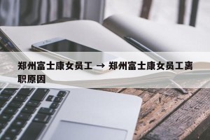 郑州富士康女员工 → 郑州富士康女员工离职原因