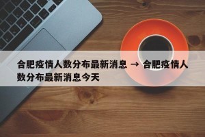 合肥疫情人数分布最新消息 → 合肥疫情人数分布最新消息今天
