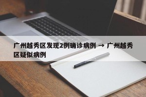 广州越秀区发现2例确诊病例 → 广州越秀区疑似病例
