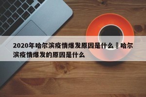 2020年哈尔滨疫情爆发原因是什么›哈尔滨疫情爆发的原因是什么