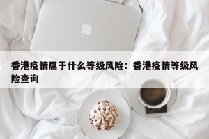香港疫情属于什么等级风险：香港疫情等级风险查询