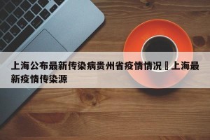上海公布最新传染病贵州省疫情情况›上海最新疫情传染源