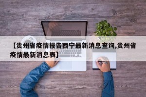 【贵州省疫情报告西宁最新消息查询,贵州省疫情最新消息表】